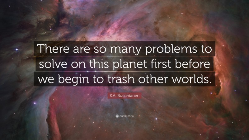 E.A. Bucchianeri Quote: “There are so many problems to solve on this planet first before we begin to trash other worlds.”