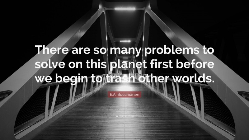E.A. Bucchianeri Quote: “There are so many problems to solve on this planet first before we begin to trash other worlds.”