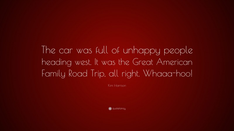 Kim Harrison Quote: “The car was full of unhappy people heading west. It was the Great American Family Road Trip, all right. Whaaa-hoo!”