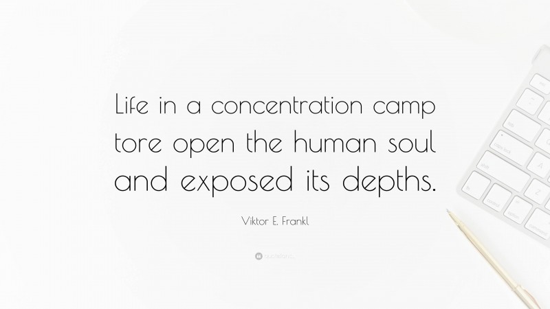 Viktor E. Frankl Quote: “Life in a concentration camp tore open the human soul and exposed its depths.”