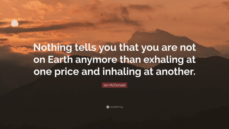 Ian McDonald Quote: “Nothing tells you that you are not on Earth anymore than exhaling at one price and inhaling at another.”