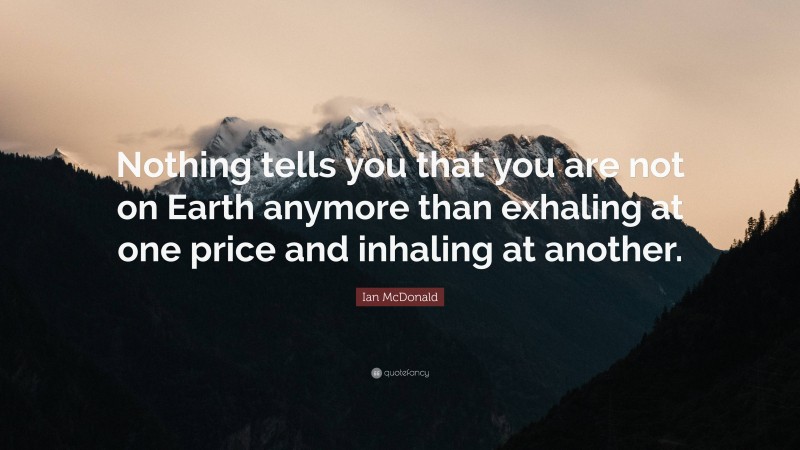 Ian McDonald Quote: “Nothing tells you that you are not on Earth anymore than exhaling at one price and inhaling at another.”