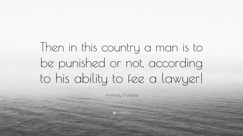 Anthony Trollope Quote: “Then in this country a man is to be punished or not, according to his ability to fee a lawyer!”