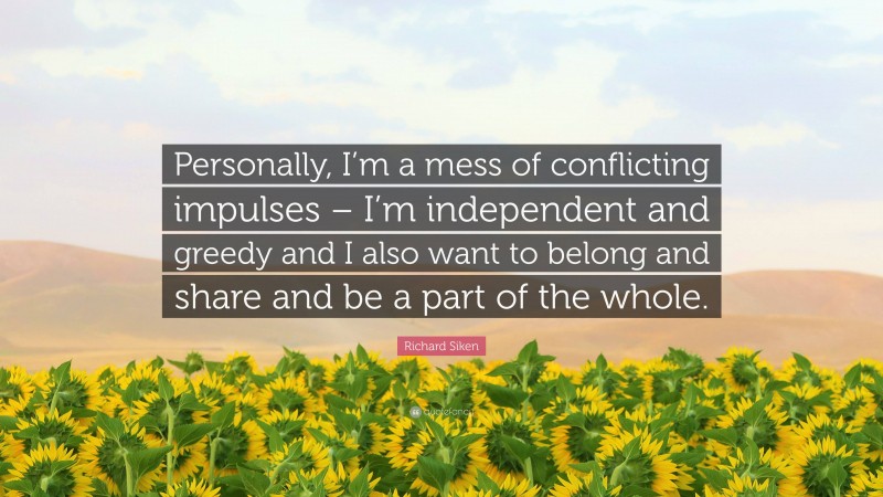 Richard Siken Quote: “Personally, I’m a mess of conflicting impulses – I’m independent and greedy and I also want to belong and share and be a part of the whole.”