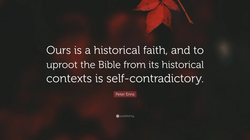 Peter Enns Quote: “Ours is a historical faith, and to uproot the Bible from its historical contexts is self-contradictory.”