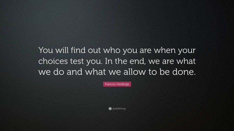 Frances Hardinge Quote: “You will find out who you are when your choices test you. In the end, we are what we do and what we allow to be done.”