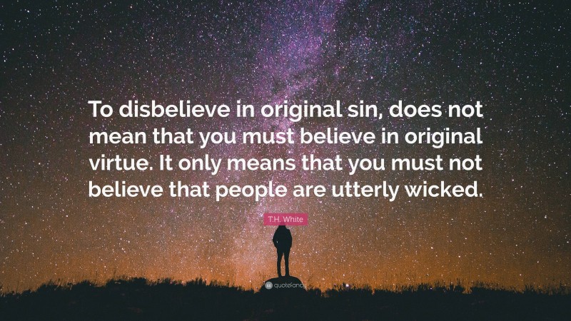 T.H. White Quote: “To disbelieve in original sin, does not mean that you must believe in original virtue. It only means that you must not believe that people are utterly wicked.”