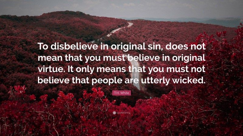 T.H. White Quote: “To disbelieve in original sin, does not mean that you must believe in original virtue. It only means that you must not believe that people are utterly wicked.”