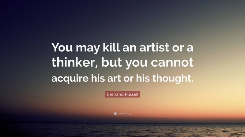 Bertrand Russell Quote: “You may kill an artist or a thinker, but you cannot acquire his art or his thought.”