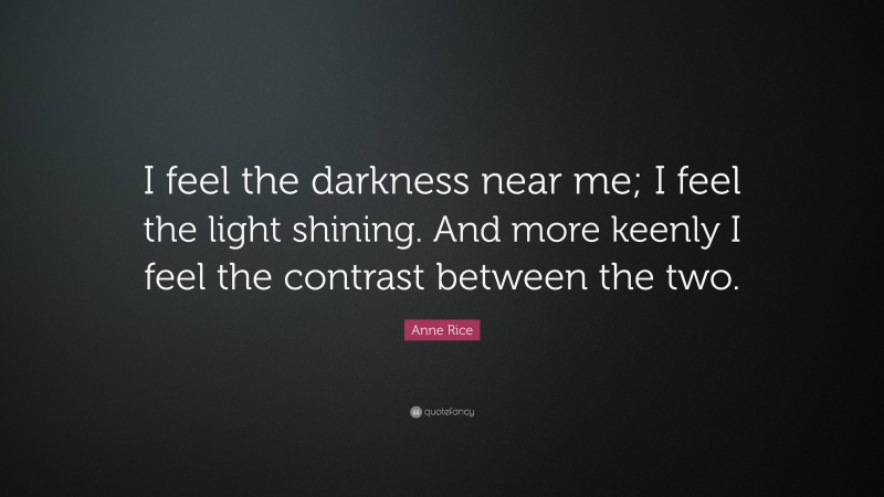 Anne Rice Quote: “I feel the darkness near me; I feel the light shining. And more keenly I feel the contrast between the two.”