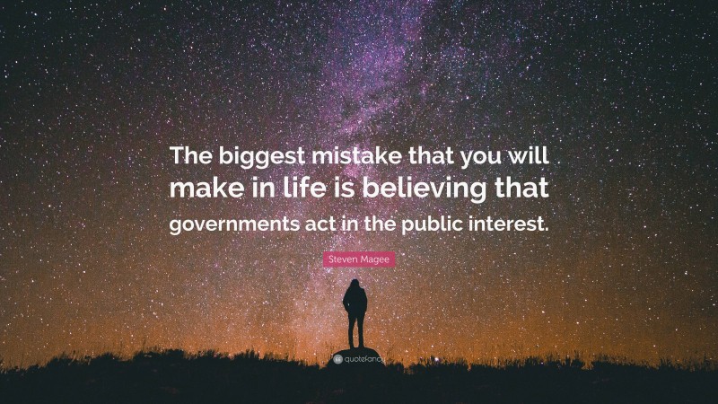 Steven Magee Quote: “The biggest mistake that you will make in life is believing that governments act in the public interest.”