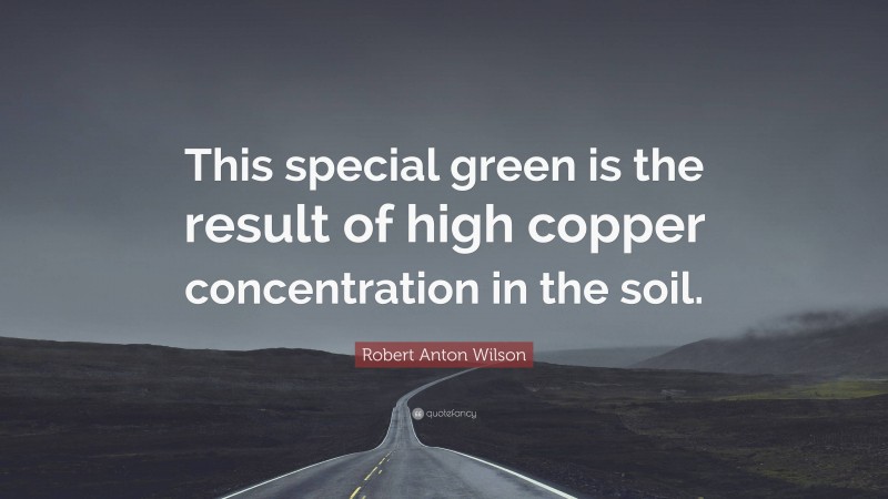 Robert Anton Wilson Quote: “This special green is the result of high copper concentration in the soil.”