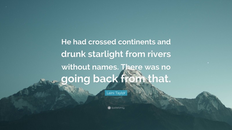 Laini Taylor Quote: “He had crossed continents and drunk starlight from rivers without names. There was no going back from that.”