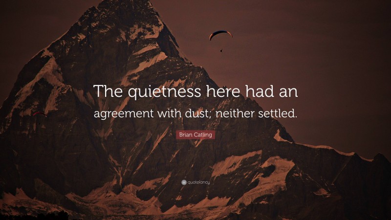 Brian Catling Quote: “The quietness here had an agreement with dust; neither settled.”