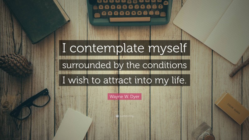 Wayne W. Dyer Quote: “I contemplate myself surrounded by the conditions I wish to attract into my life.”