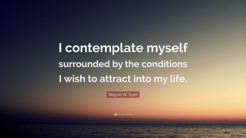 Wayne W. Dyer Quote: “I contemplate myself surrounded by the conditions I wish to attract into my life.”