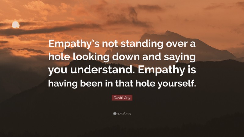 David Joy Quote: “Empathy’s not standing over a hole looking down and saying you understand. Empathy is having been in that hole yourself.”