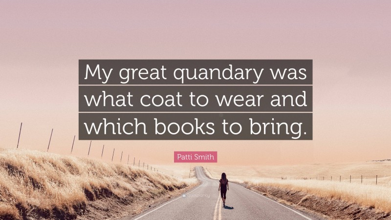 Patti Smith Quote: “My great quandary was what coat to wear and which books to bring.”