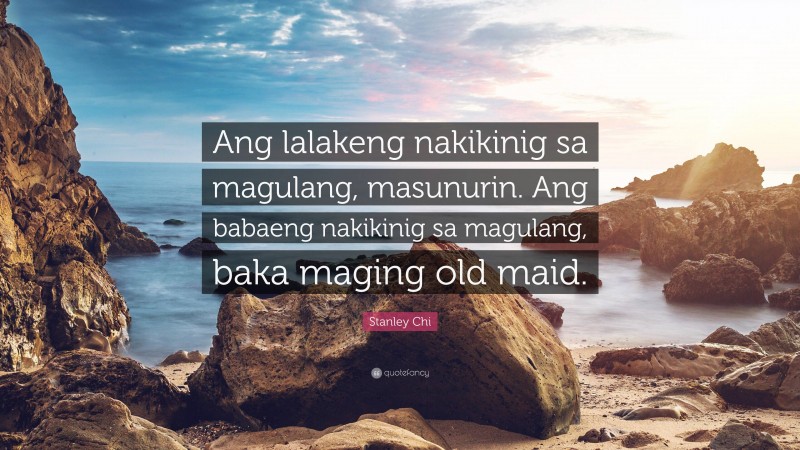 Stanley Chi Quote: “Ang lalakeng nakikinig sa magulang, masunurin. Ang babaeng nakikinig sa magulang, baka maging old maid.”