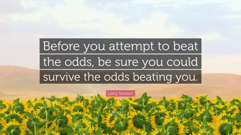 Larry Kersten Quote: “Before you attempt to beat the odds, be sure you could survive the odds beating you.”