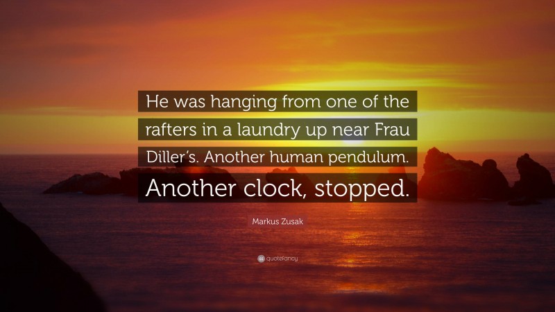 Markus Zusak Quote: “He was hanging from one of the rafters in a laundry up near Frau Diller’s. Another human pendulum. Another clock, stopped.”