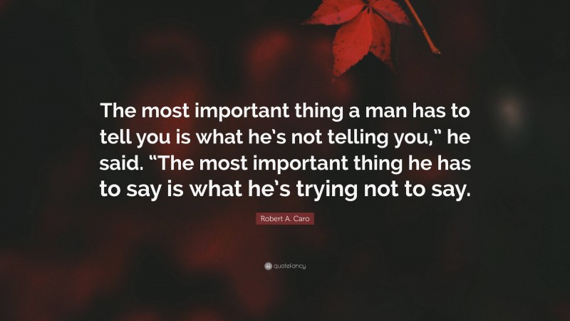 Robert A. Caro Quote: “The most important thing a man has to tell you is what he’s not telling you,” he said. “The most important thing he has to say is what he’s trying not to say.”