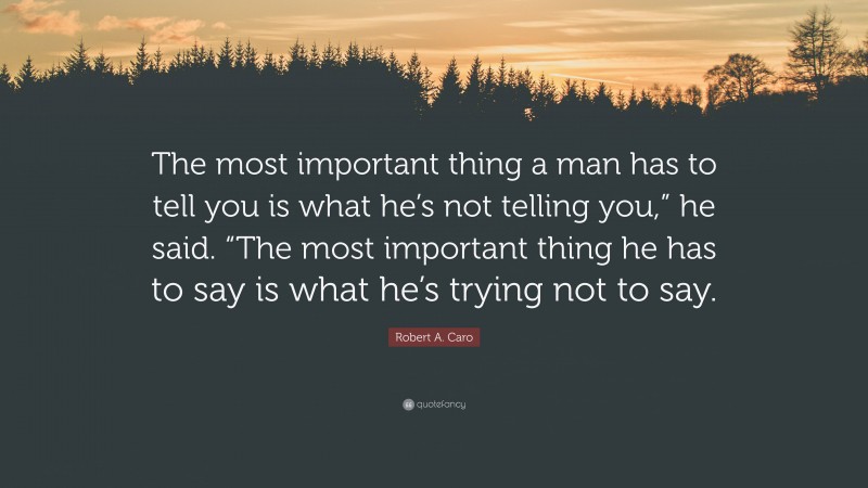 Robert A. Caro Quote: “The most important thing a man has to tell you is what he’s not telling you,” he said. “The most important thing he has to say is what he’s trying not to say.”