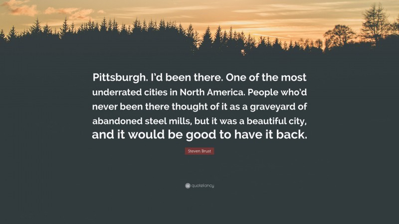 Steven Brust Quote: “Pittsburgh. I’d been there. One of the most underrated cities in North America. People who’d never been there thought of it as a graveyard of abandoned steel mills, but it was a beautiful city, and it would be good to have it back.”