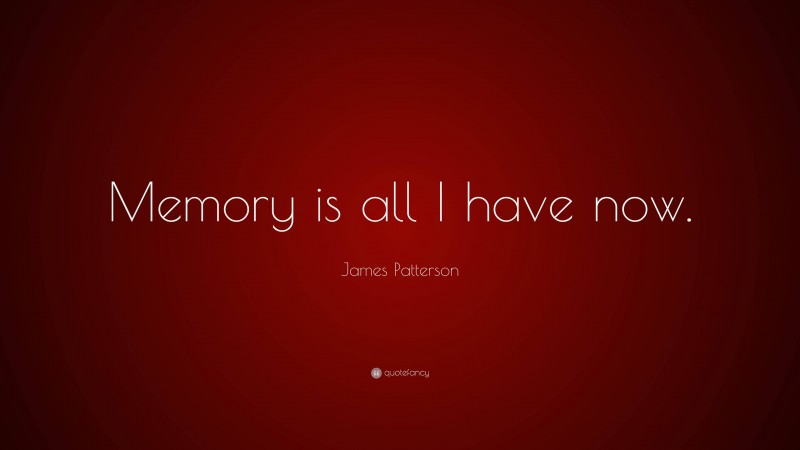 James Patterson Quote: “Memory is all I have now.”