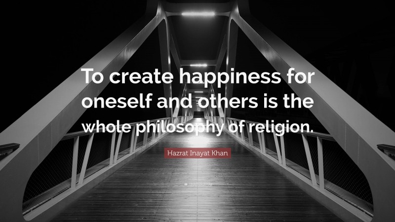 Hazrat Inayat Khan Quote: “To create happiness for oneself and others is the whole philosophy of religion.”