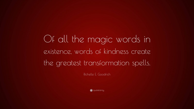 Richelle E. Goodrich Quote: “Of all the magic words in existence, words of kindness create the greatest transformation spells.”