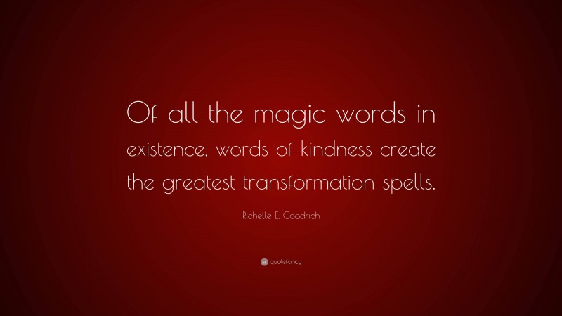 Richelle E. Goodrich Quote: “Of all the magic words in existence, words of kindness create the greatest transformation spells.”