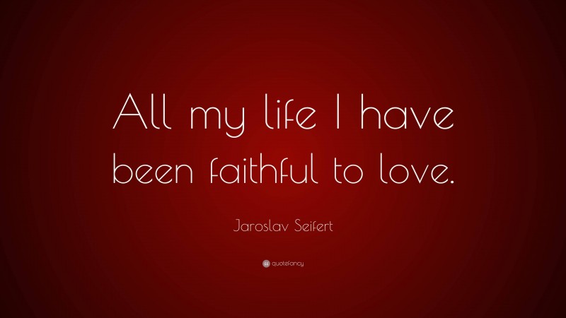 Jaroslav Seifert Quote: “All my life I have been faithful to love.”