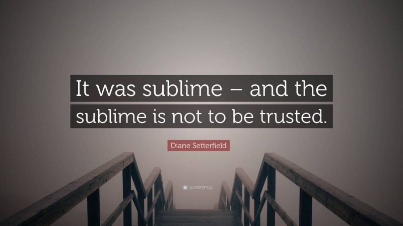 Diane Setterfield Quote: “It was sublime – and the sublime is not to be trusted.”