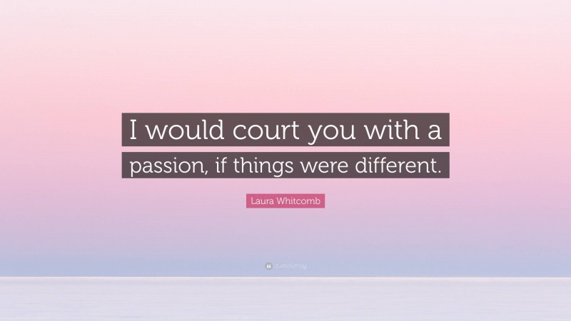 Laura Whitcomb Quote: “I would court you with a passion, if things were different.”