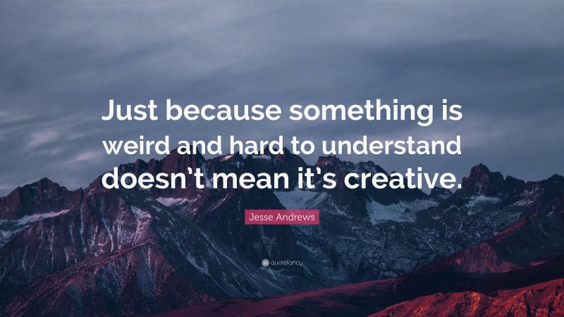Jesse Andrews Quote: “Just because something is weird and hard to understand doesn’t mean it’s creative.”