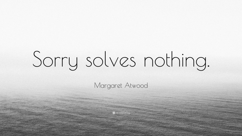 Margaret Atwood Quote: “Sorry solves nothing.”