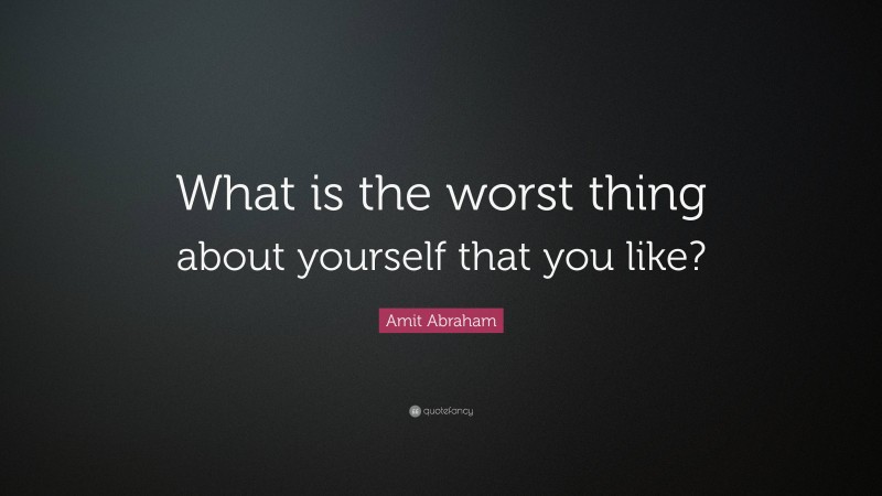 Amit Abraham Quote: “What is the worst thing about yourself that you like?”