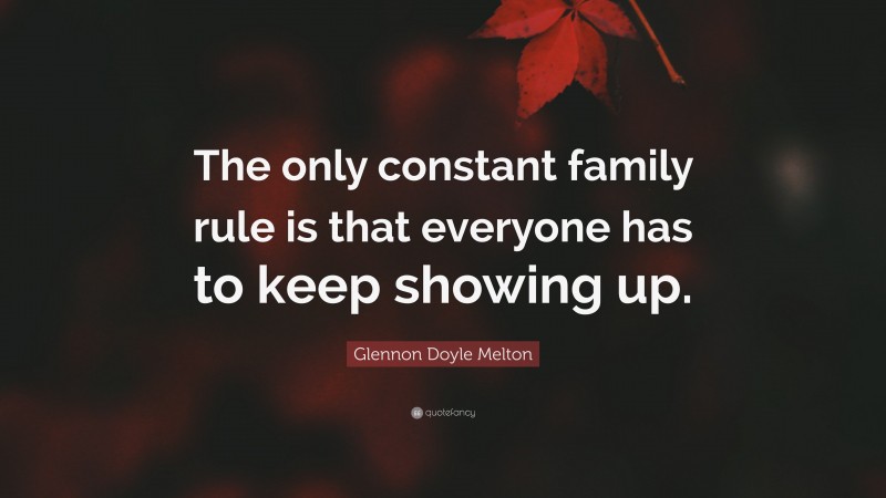 Glennon Doyle Melton Quote: “The only constant family rule is that everyone has to keep showing up.”
