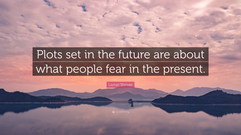 Lionel Shriver Quote: “Plots set in the future are about what people fear in the present.”