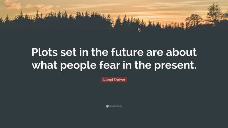 Lionel Shriver Quote: “Plots set in the future are about what people fear in the present.”