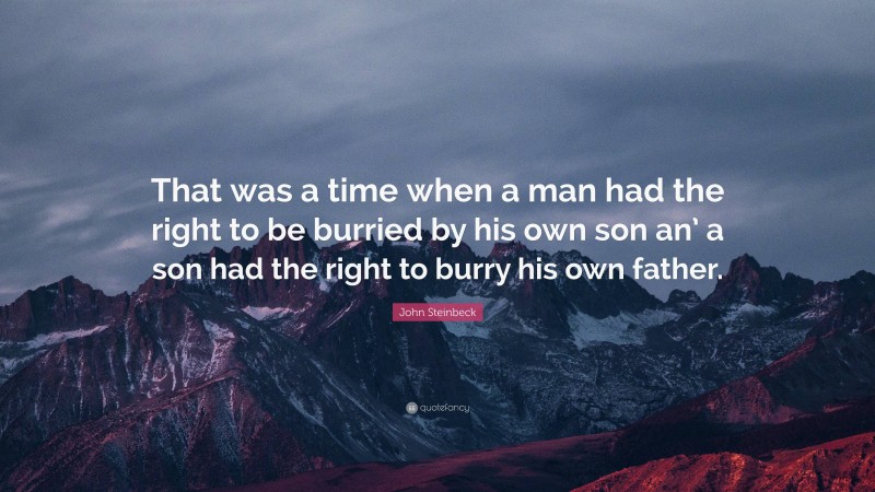 John Steinbeck Quote: “That was a time when a man had the right to be burried by his own son an’ a son had the right to burry his own father.”