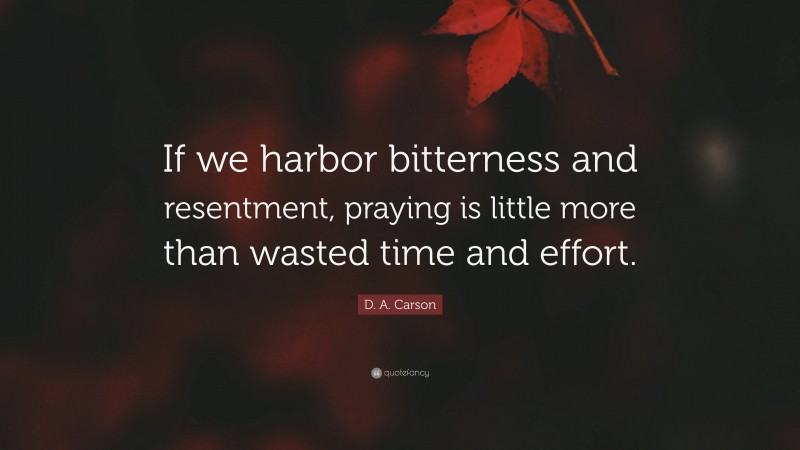 D. A. Carson Quote: “If we harbor bitterness and resentment, praying is little more than wasted time and effort.”