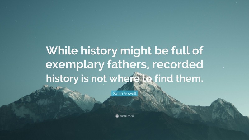 Sarah Vowell Quote: “While history might be full of exemplary fathers, recorded history is not where to find them.”