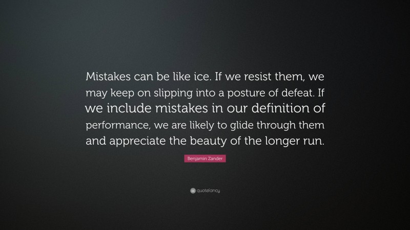 Benjamin Zander Quote: “Mistakes can be like ice. If we resist them, we may keep on slipping into a posture of defeat. If we include mistakes in our definition of performance, we are likely to glide through them and appreciate the beauty of the longer run.”