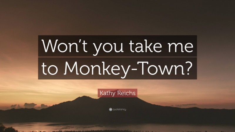 Kathy Reichs Quote: “Won’t you take me to Monkey-Town?”