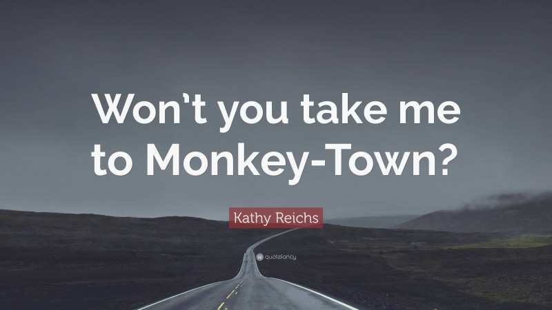 Kathy Reichs Quote: “Won’t you take me to Monkey-Town?”