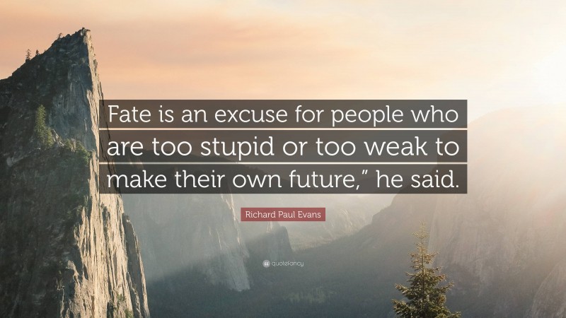 Richard Paul Evans Quote: “Fate is an excuse for people who are too stupid or too weak to make their own future,” he said.”