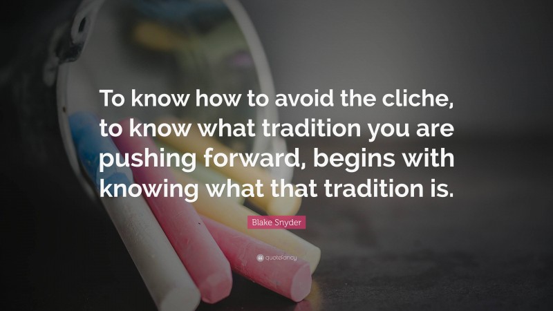 Blake Snyder Quote: “To know how to avoid the cliche, to know what tradition you are pushing forward, begins with knowing what that tradition is.”