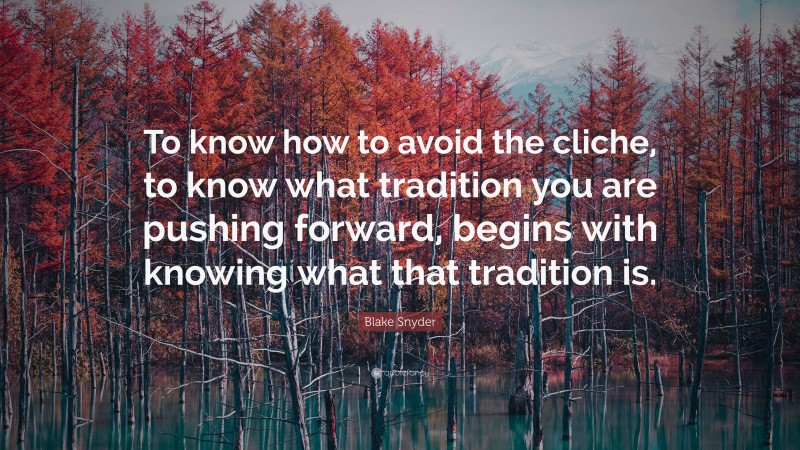 Blake Snyder Quote: “To know how to avoid the cliche, to know what tradition you are pushing forward, begins with knowing what that tradition is.”